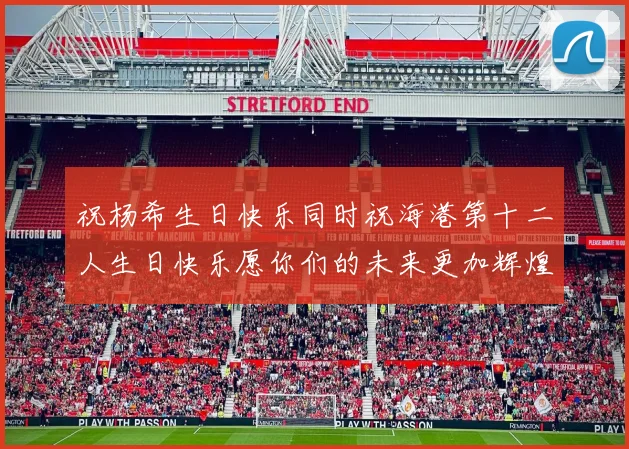祝杨希生日快乐同时祝海港第十二人生日快乐愿你们的未来更加辉煌绚烂